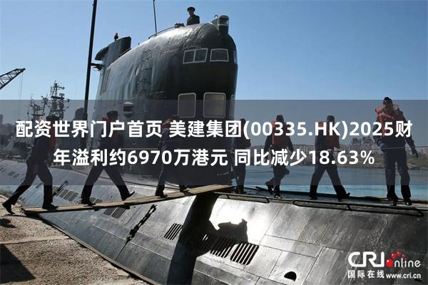 配资世界门户首页 美建集团(00335.HK)2025财年溢利约6970万港元 同比减少18.63%