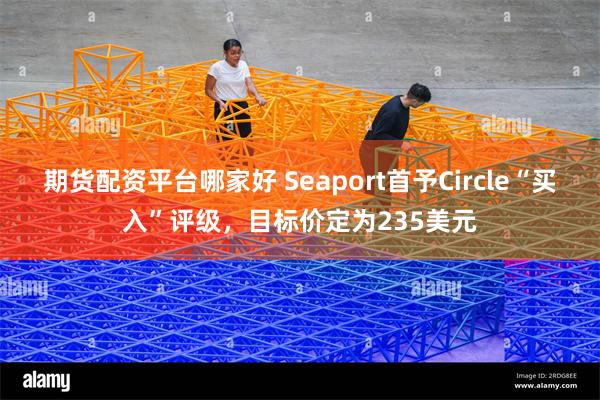 期货配资平台哪家好 Seaport首予Circle“买入”评级，目标价定为235美元