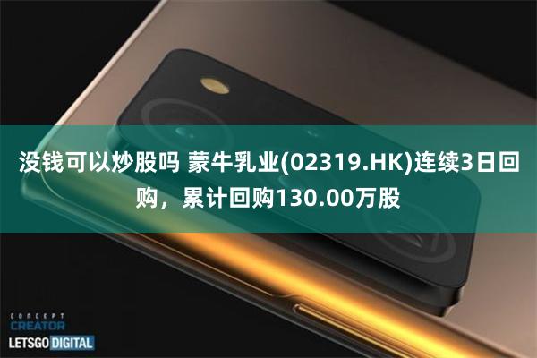 没钱可以炒股吗 蒙牛乳业(02319.HK)连续3日回购，累计回购130.00万股