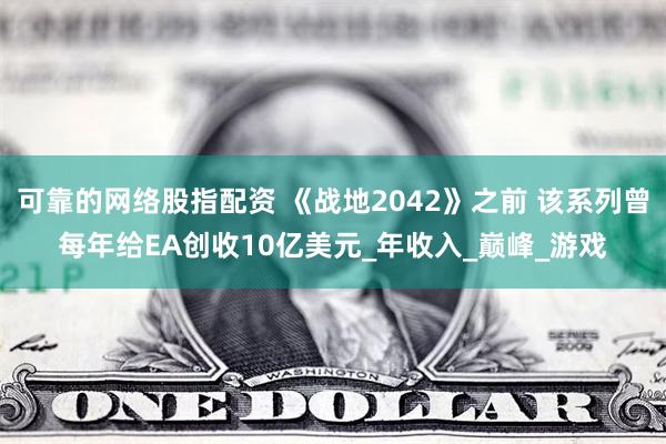 可靠的网络股指配资 《战地2042》之前 该系列曾每年给EA创收10亿美元_年收入_巅峰_游戏