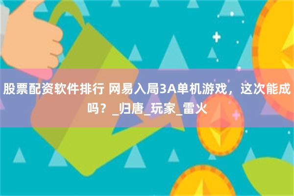 股票配资软件排行 网易入局3A单机游戏，这次能成吗？_归唐_玩家_雷火