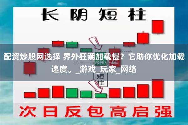 配资炒股网选择 界外狂潮加载慢？它助你优化加载速度。_游戏_玩家_网络