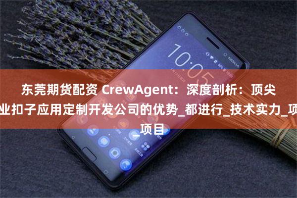 东莞期货配资 CrewAgent：深度剖析：顶尖企业扣子应用定制开发公司的优势_都进行_技术实力_项目