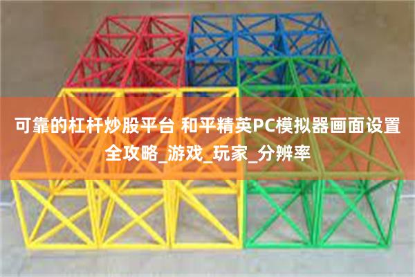 可靠的杠杆炒股平台 和平精英PC模拟器画面设置全攻略_游戏_玩家_分辨率