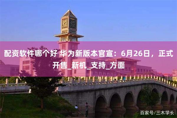 配资软件哪个好 华为新版本官宣：6月26日，正式开售_新机_支持_方面