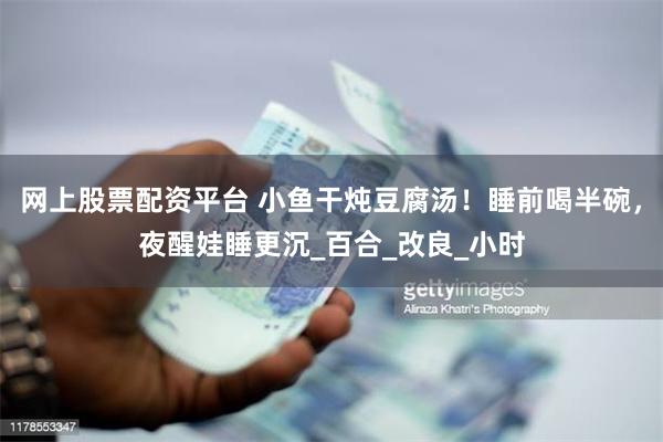 网上股票配资平台 小鱼干炖豆腐汤！睡前喝半碗，夜醒娃睡更沉_百合_改良_小时