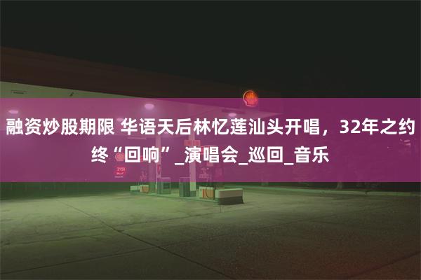 融资炒股期限 华语天后林忆莲汕头开唱，32年之约终“回响”_演唱会_巡回_音乐