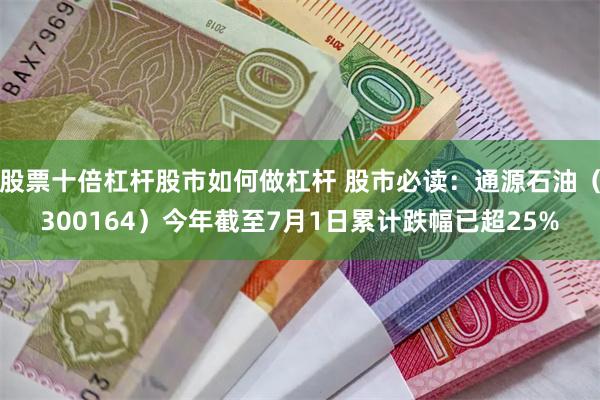 股票十倍杠杆股市如何做杠杆 股市必读：通源石油（300164）今年截至7月1日累计跌幅已超25%