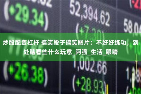 炒股配资杠杆 搞笑段子搞笑图片：不好好练功，到处瞎看些什么玩意_阿强_生活_眼睛