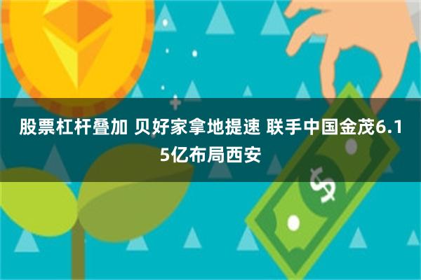 股票杠杆叠加 贝好家拿地提速 联手中国金茂6.15亿布局西安