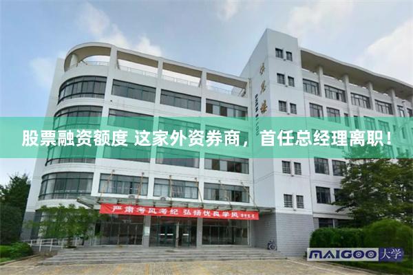 股票融资额度 这家外资券商，首任总经理离职！