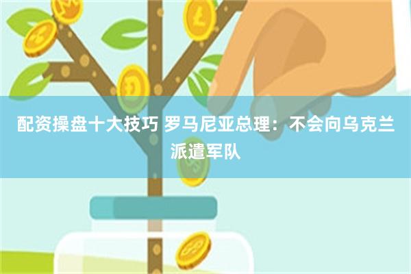 配资操盘十大技巧 罗马尼亚总理：不会向乌克兰派遣军队