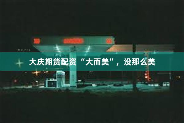 大庆期货配资 “大而美”，没那么美