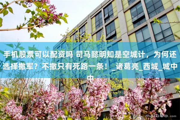 手机股票可以配资吗 司马懿明知是空城计，为何还选择撤军？不撤只有死路一条！_诸葛亮_西城_城中