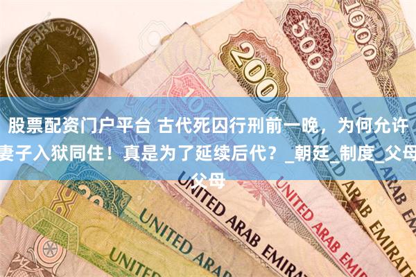 股票配资门户平台 古代死囚行刑前一晚，为何允许妻子入狱同住！真是为了延续后代？_朝廷_制度_父母