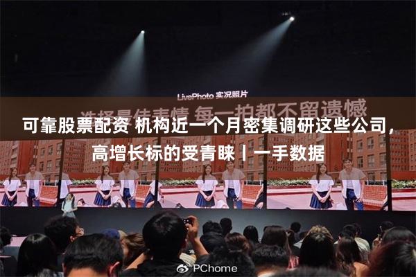 可靠股票配资 机构近一个月密集调研这些公司，高增长标的受青睐丨一手数据