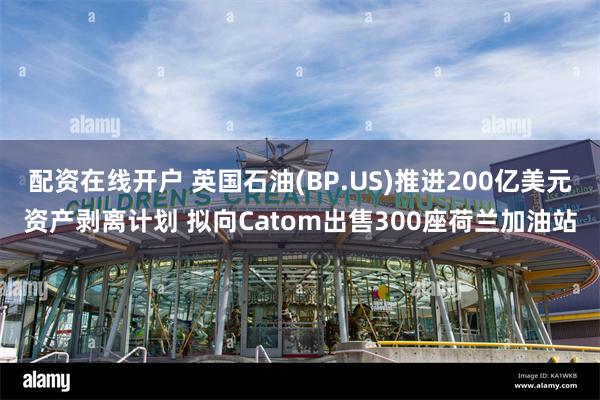 配资在线开户 英国石油(BP.US)推进200亿美元资产剥离计划 拟向Catom出售300座荷兰加油站