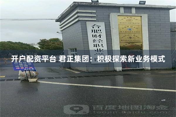 开户配资平台 君正集团：积极探索新业务模式