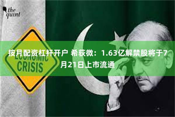 按月配资杠杆开户 希荻微：1.63亿解禁股将于7月21日上市流通