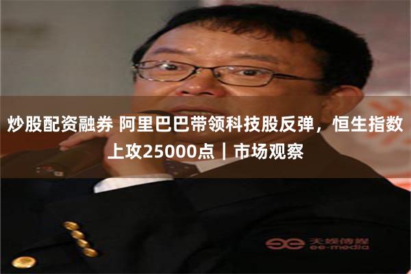 炒股配资融券 阿里巴巴带领科技股反弹，恒生指数上攻25000点｜市场观察