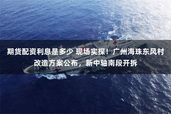 期货配资利息是多少 现场实探！广州海珠东风村改造方案公布，新中轴南段开拆
