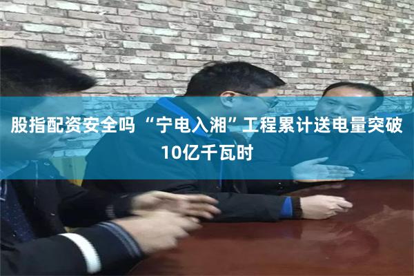 股指配资安全吗 “宁电入湘”工程累计送电量突破10亿千瓦时