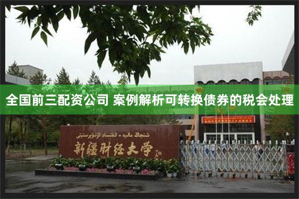全国前三配资公司 案例解析可转换债券的税会处理