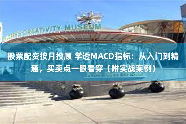 股票配资按月投顾 学透MACD指标：从入门到精通，买卖点一眼看穿（附实战案例）