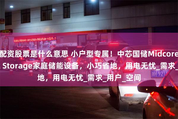 配资股票是什么意思 小户型专属！中芯国储Midcore National Storage家庭储能设备，小巧省地，用电无忧_需求_用户_空间