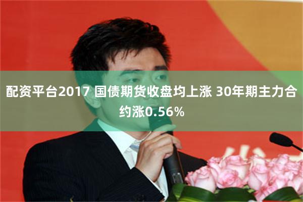 配资平台2017 国债期货收盘均上涨 30年期主力合约涨0.56%