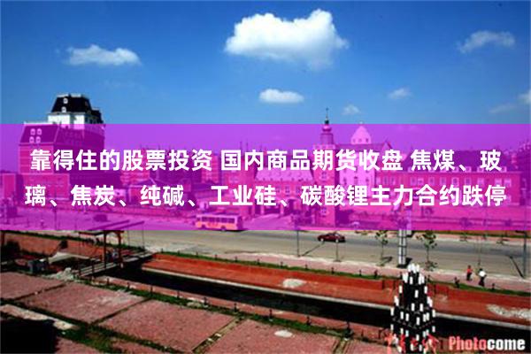 靠得住的股票投资 国内商品期货收盘 焦煤、玻璃、焦炭、纯碱、工业硅、碳酸锂主力合约跌停