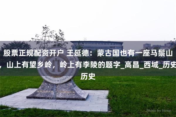 股票正规配资开户 王延德：蒙古国也有一座马鬃山，山上有望乡岭，岭上有李陵的题字_高昌_西域_历史
