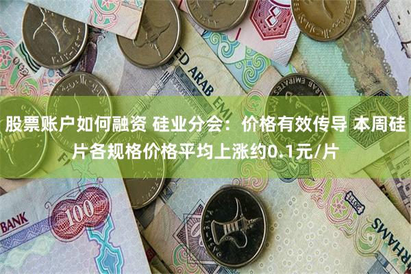 股票账户如何融资 硅业分会：价格有效传导 本周硅片各规格价格平均上涨约0.1元/片