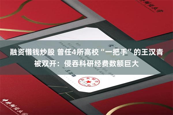 融资借钱炒股 曾任4所高校“一把手”的王汉青被双开：侵吞科研经费数额巨大
