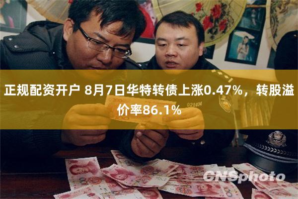 正规配资开户 8月7日华特转债上涨0.47%，转股溢价率86.1%
