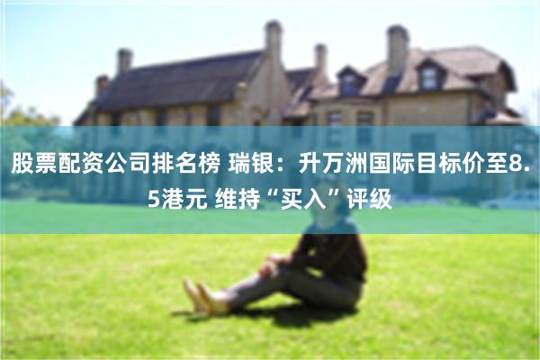 股票配资公司排名榜 瑞银：升万洲国际目标价至8.5港元 维持“买入”评级