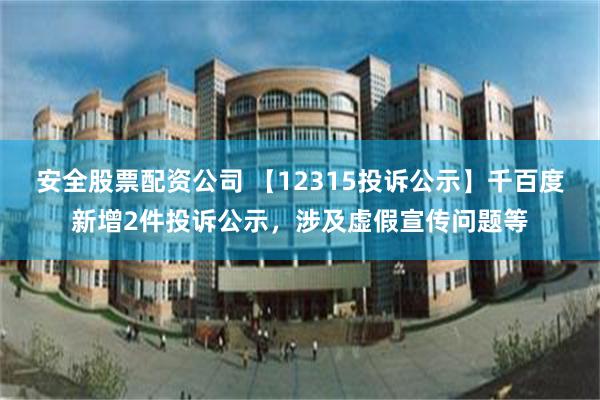安全股票配资公司 【12315投诉公示】千百度新增2件投诉公示，涉及虚假宣传问题等