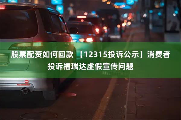 股票配资如何回款 【12315投诉公示】消费者投诉福瑞达虚假宣传问题
