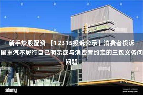 新手炒股配资 【12315投诉公示】消费者投诉中国重汽不履行自己明示或与消费者约定的三包义务问题