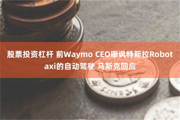 股票投资杠杆 前Waymo CEO嘲讽特斯拉Robotaxi的自动驾驶 马斯克回应