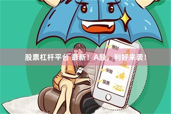 股票杠杆平台 最新！A股，利好来袭！