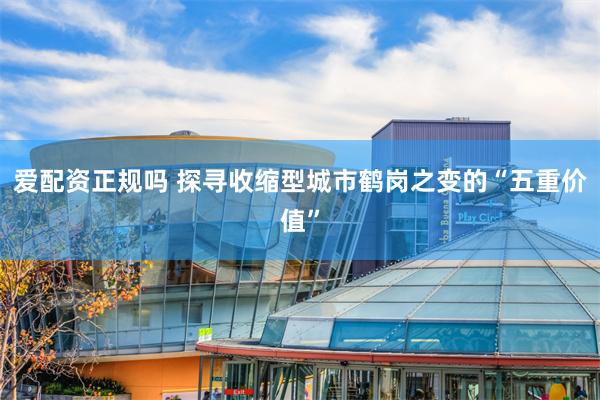 爱配资正规吗 探寻收缩型城市鹤岗之变的“五重价值”