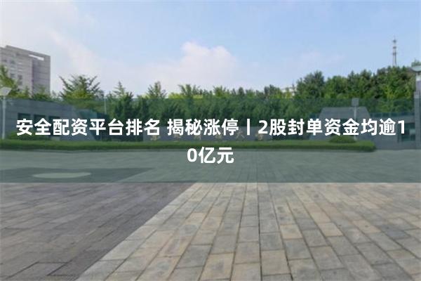 安全配资平台排名 揭秘涨停丨2股封单资金均逾10亿元