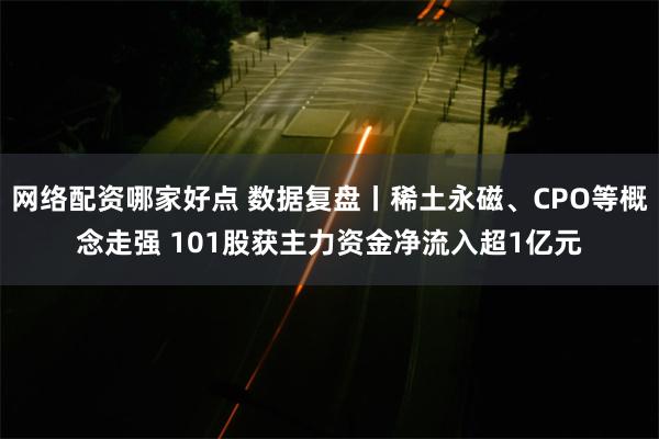 网络配资哪家好点 数据复盘丨稀土永磁、CPO等概念走强 101股获主力资金净流入超1亿元