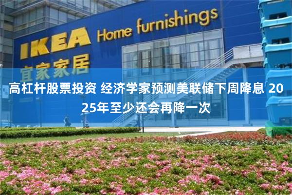 高杠杆股票投资 经济学家预测美联储下周降息 2025年至少还会再降一次