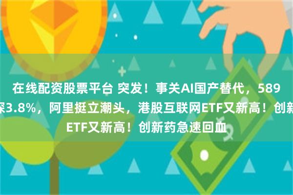 在线配资股票平台 突发!事关AI国产替代,589520放量上探3.8%,阿里挺立潮头,港股互联网ETF又新高!创新药急速回血