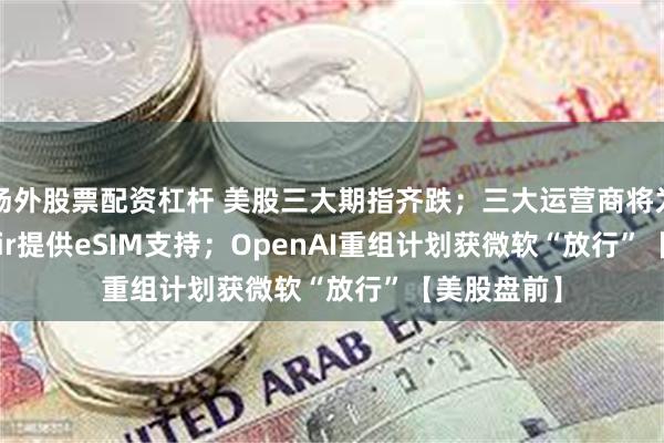 场外股票配资杠杆 美股三大期指齐跌;三大运营商将为iPhone Air提供eSIM支持;OpenAI重组计划获微软“放行”【美股盘前】