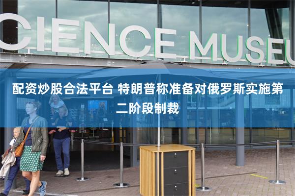 配资炒股合法平台 特朗普称准备对俄罗斯实施第二阶段制裁