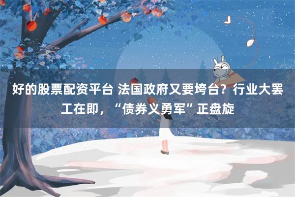 好的股票配资平台 法国政府又要垮台？行业大罢工在即，“债券义勇军”正盘旋