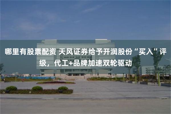 哪里有股票配资 天风证券给予开润股份“买入”评级，代工+品牌加速双轮驱动